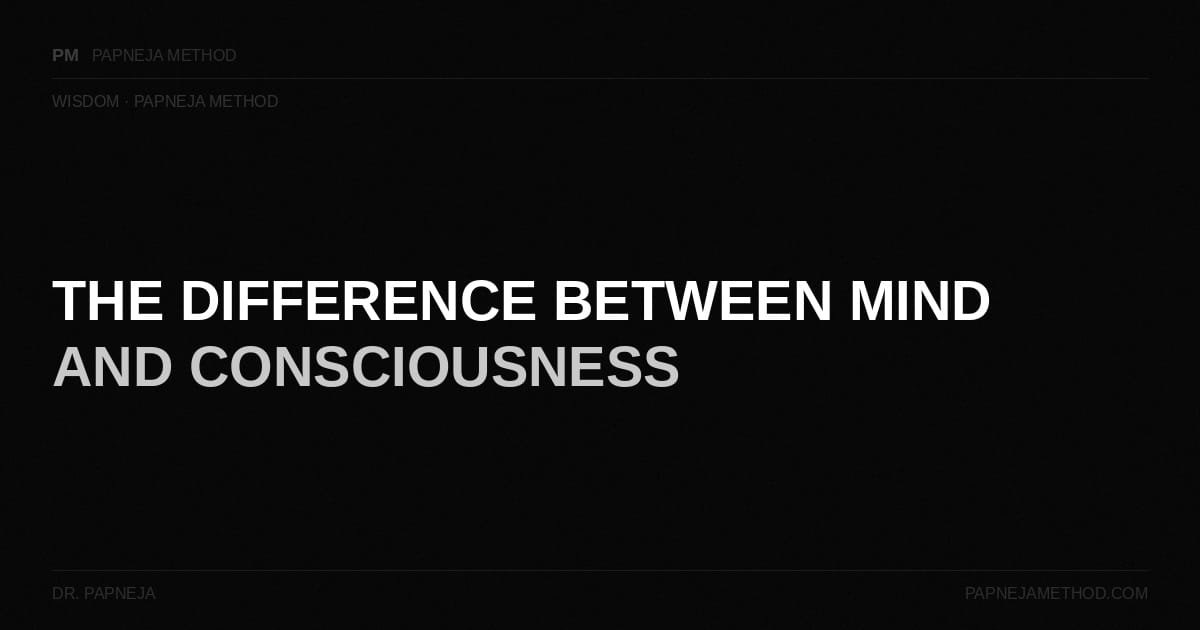 The Difference Between Mind and Consciousness, dr papneja, papneja method