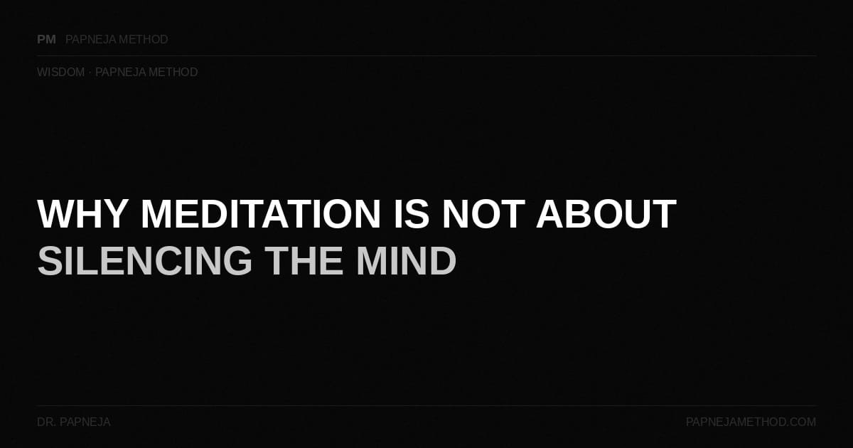 Why Meditation is Not About Silencing the Mind. Dr Papneja. Papneja Method