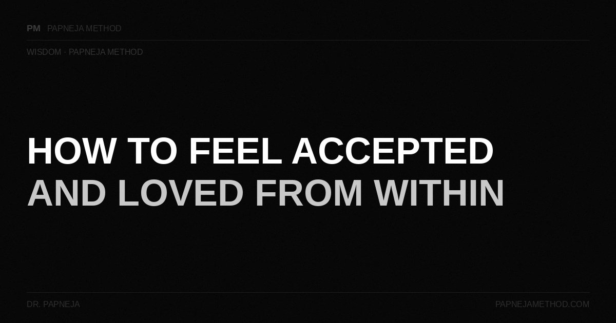 How to Feel Accepted and Loved From Within — Papneja MethodHow to Feel Accepted and Loved From Within — Papneja Method