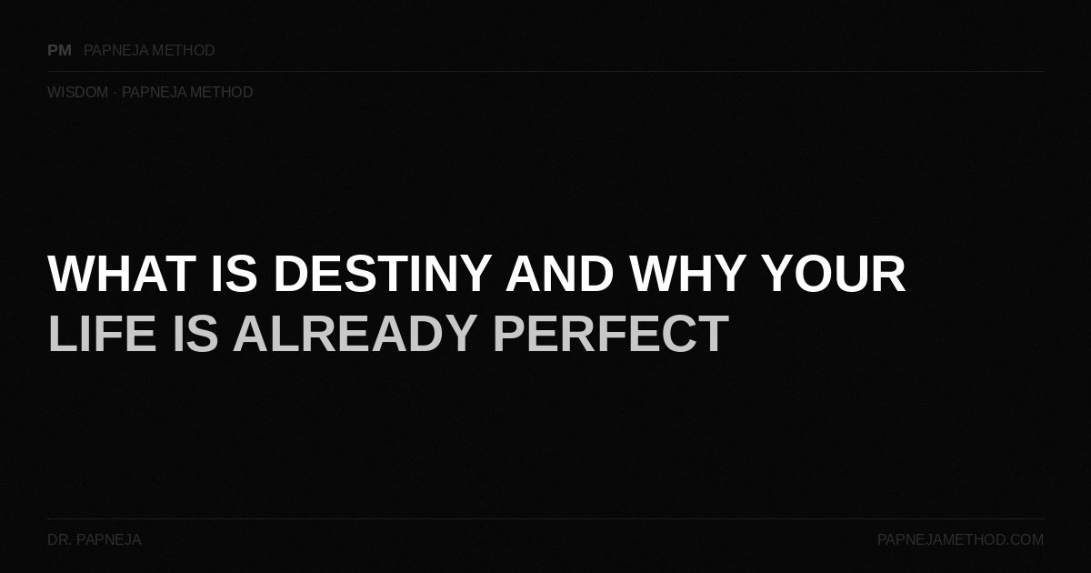 What is Destiny and Why Your Life is Already Perfect — Papneja Method