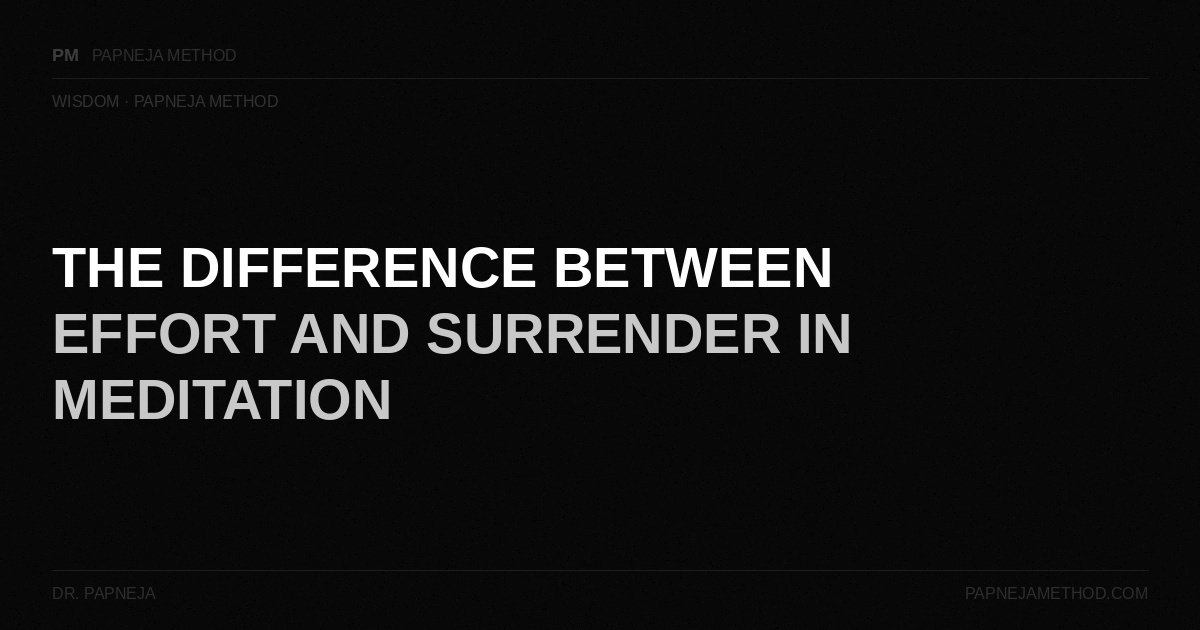 The Difference Between Effort and Surrender in Meditation — Papneja Method