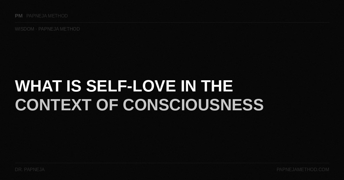 What is Self-Love in the Context of Consciousness — Papneja Method