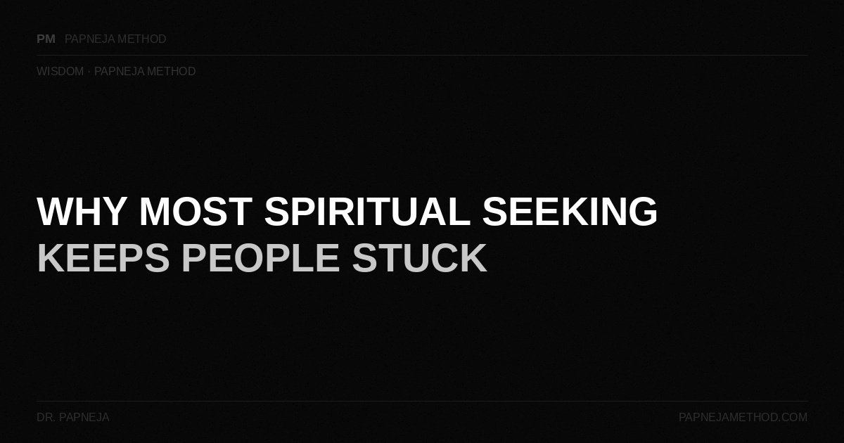 Why Most Spiritual Seeking Keeps People Stuck — Papneja Method