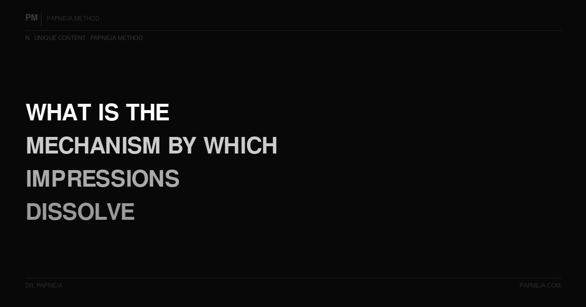N08. What is the mechanism by which impressions dissolve — the actual physics?