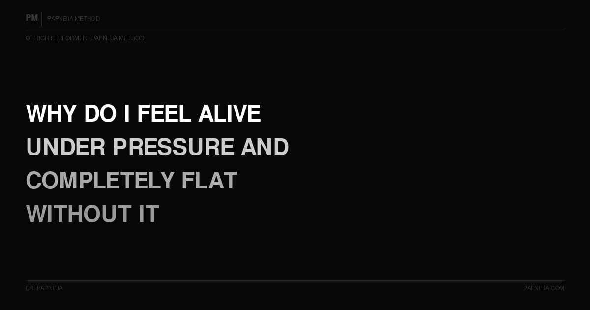 O08. Why do I feel most alive under pressure and completely flat without it?