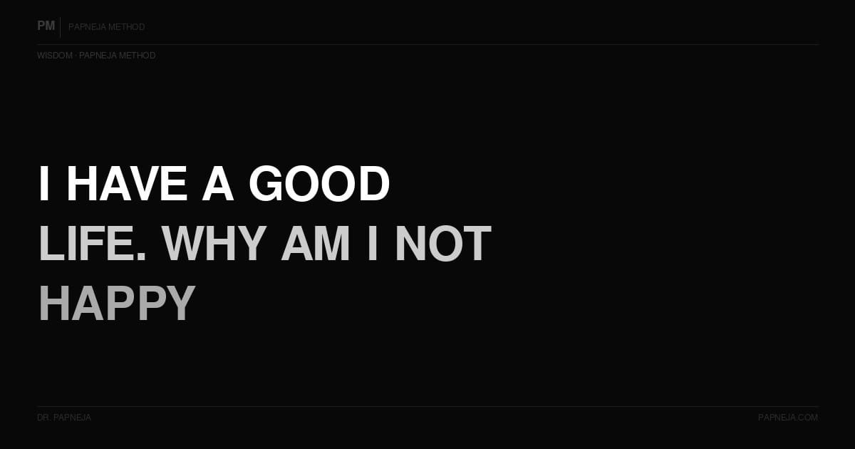 I have a good life. Why am I not happy? Papneja Method Dr Papneja
