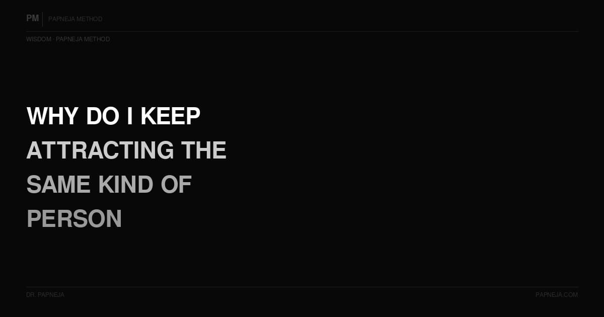 Why do I keep attracting the same kind of person? Papneja Method, Dr. Papneja