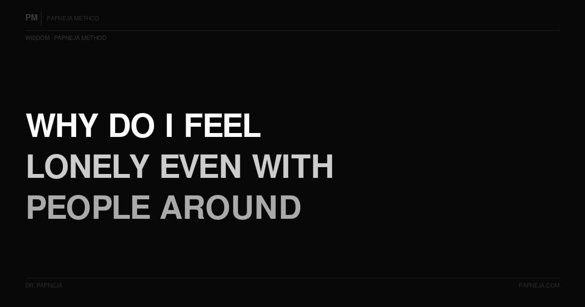 Why do I feel lonely even with people around me? Papneja Method, Dr Papneja