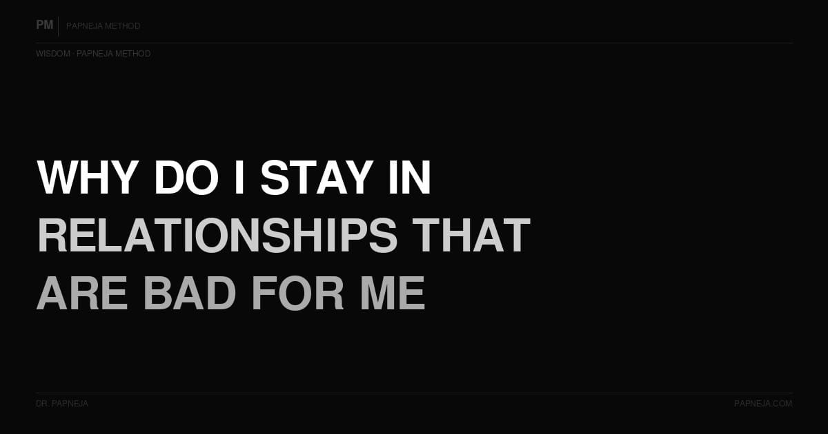 Why do I stay in relationships that are bad for me? Papneja Method Dr Papneja