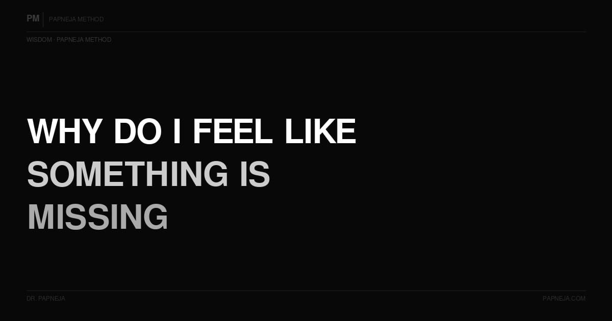 Why do I feel like something is missing but I don't know what? Papneja Method, Dr Papneja
