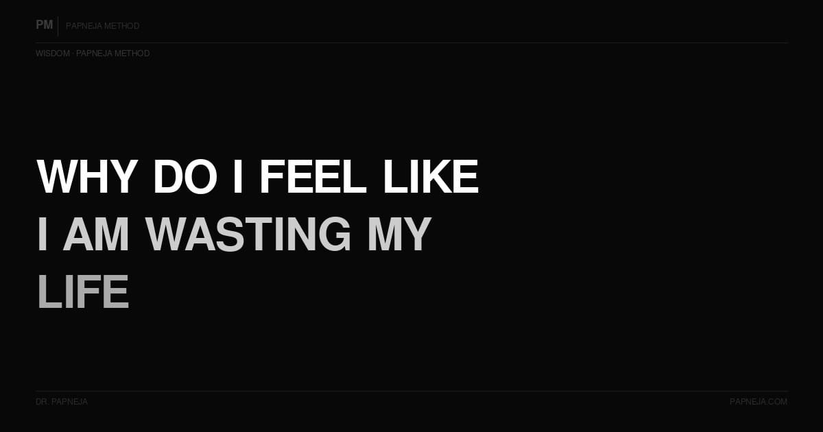 Why do I feel like I'm wasting my life? Papneja Method Dr Papneja