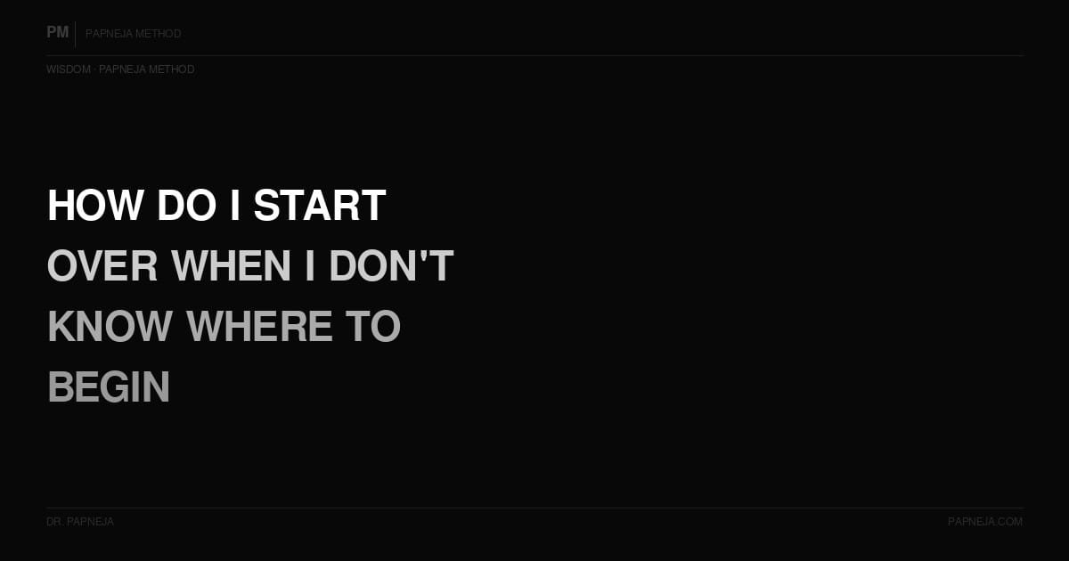 How do I start over when I don't know where to begin? Papneja Method Dr Papneja