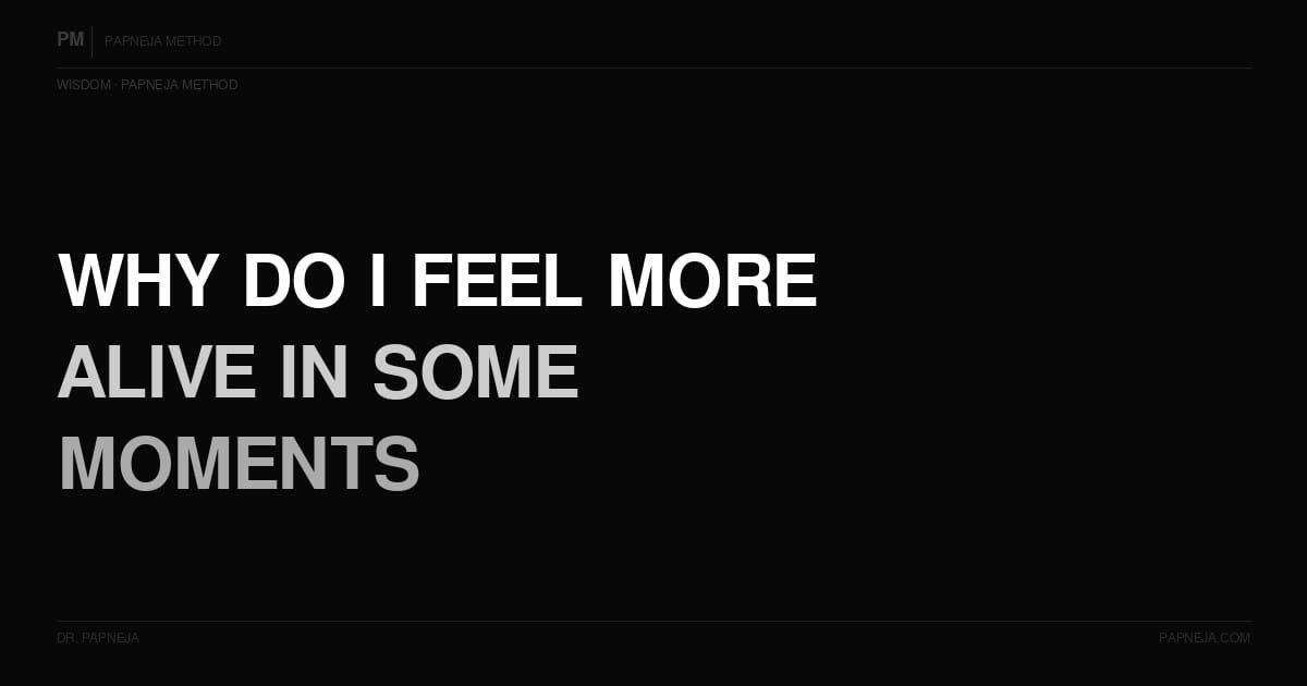 Why do I feel more alive in some moments than others? Papneja Method Dr Papneja