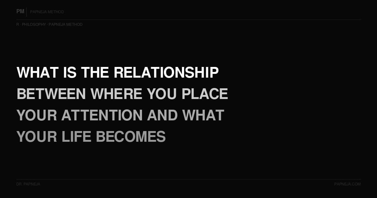 R05. What is the relationship between where you place your attention and what your life becomes?